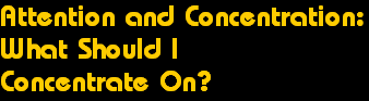 Attention and Concentration:
What Should I 
Concentrate On?