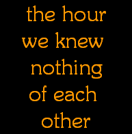 the hour
we knew 
nothing
of each 
other