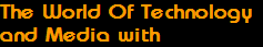 The World Of Technology
and Media with
