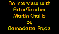An Interview with
Actor/Teacher
Martin Challis
by
Bernadette Pryde An Interview with
Actor/Teacher
Martin Challis
by
Bernadette Pryde