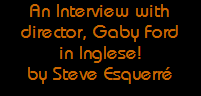 An Interview with
director, Gaby Ford
in Inglese!
by Steve Esquerré An Interview with
director, Gaby Ford
in Inglese!
by Steve Esquerré