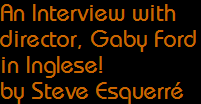 An Interview with
director, Gaby Ford
in Inglese!
by Steve Esquerré An Interview with
director, Gaby Ford
in Inglese!
by Steve Esquerré