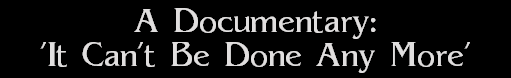 A Documentary:
'It Can't Be Done Any More'