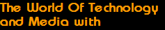 The World Of Technology
and Media with
