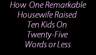 How  One Remarkable
Housewife Raised 
Ten Kids On 
Twenty-Five 
Words or Less