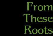 From
These
Roots