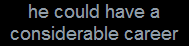 he could have a
considerable career