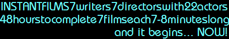 INSTANTFILMS7writers7directorswith22actors
48hourstocomplete7filmseach7-8minuteslong
                                and it begins... NOW!