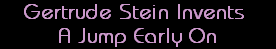 Gertrude Stein Invents 
A Jump Early On