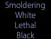 Smoldering
White
Lethal
Black