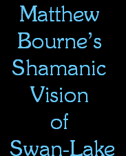 Matthew 
Bournes 
Shamanic 
Vision 
of 
Swan-Lake
