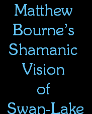 Matthew 
Bourne�s 
Shamanic 
Vision 
of 
Swan-Lake