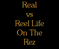 Real
vs
Reel Life
On The
Rez