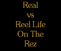 Real
vs
Reel Life
On The
Rez