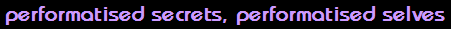 performatised secrets, performatised selves
