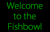 Welcome
to the
Fishbowl