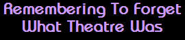 Remembering To Forget
What Theatre Was