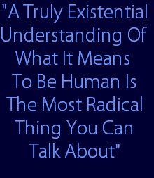 "A Truly Existential
Understanding Of 
What It Means 
To Be Human Is
The Most Radical
Thing You Can
 Talk About"