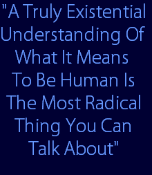 "A Truly Existential
Understanding Of 
What It Means 
To Be Human Is
The Most Radical
Thing You Can
 Talk About"