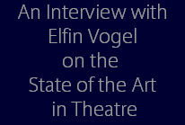 An Interview with
Elfin Vogel
on the 
State of the Art
 in Theatre