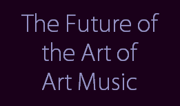 The Future of
the Art of
Art Music