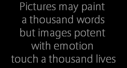Pictures may paint 
a thousand words
but images potent 
with emotion 
touch a thousand lives