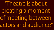 "Theatre is about 
creating a moment 
of meeting between 
actors and audience"