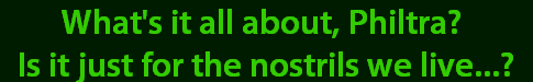 What's it all about, Philtra? 
Is it just for the nostrils we live...?
