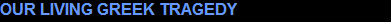 OUR LIVING GREEK TRAGEDY