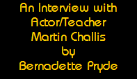 An Interview with
Actor/Teacher
Martin Challis
by
Bernadette Pryde