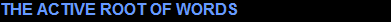 THE ACTIVE ROOT OF WORDS